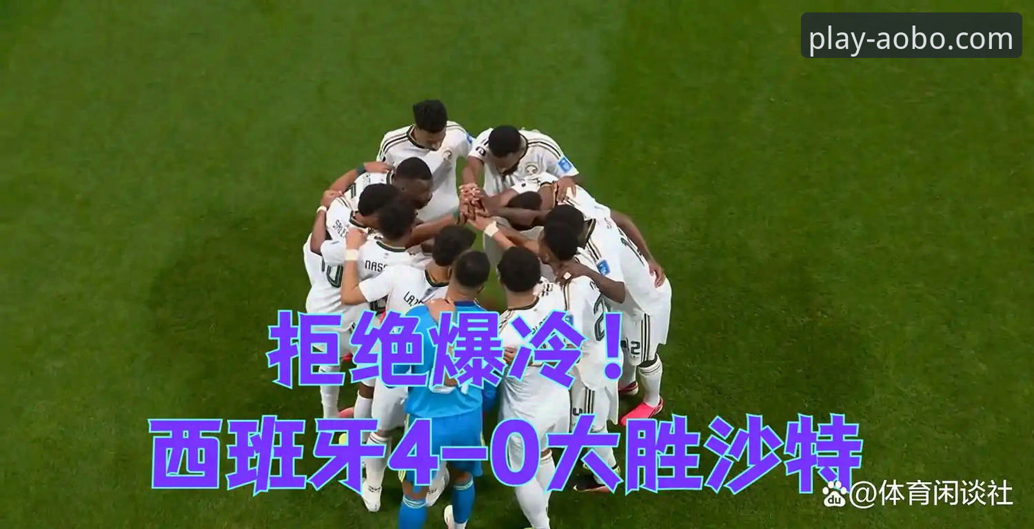 西班牙4-0大胜沙特 vs 欧博体育平台观赛体验：世界杯球荒终结与专业平台对比分析